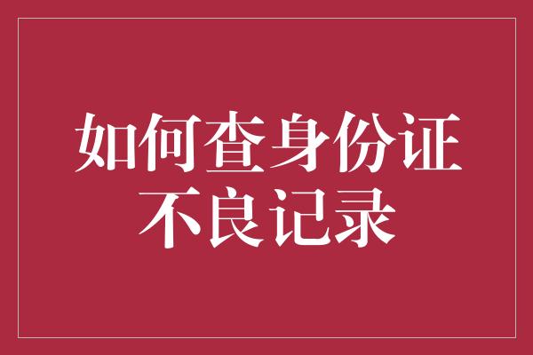 如何查身份证不良记录