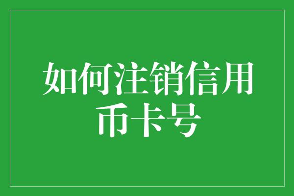 如何注销信用币卡号