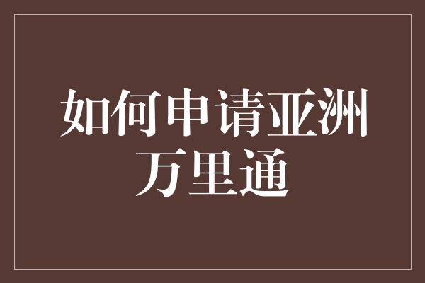 如何申请亚洲万里通