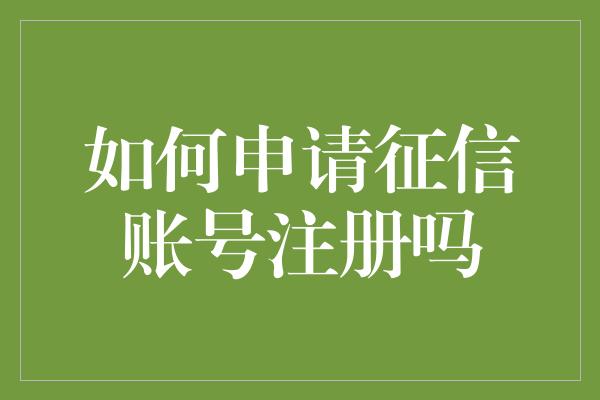 如何申请征信账号注册吗