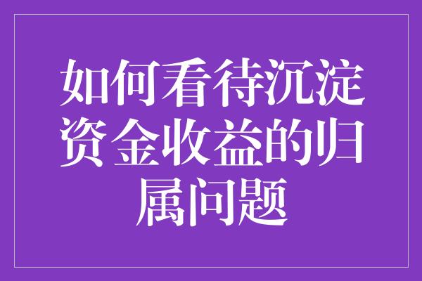 如何看待沉淀资金收益的归属问题