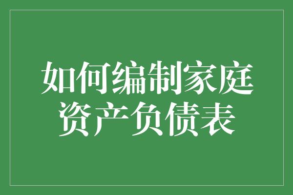 如何编制家庭资产负债表