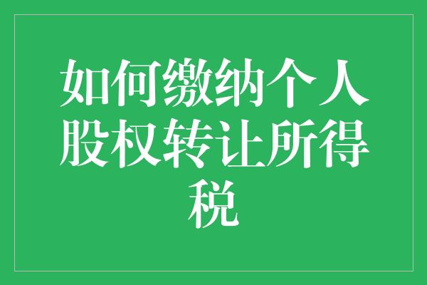 如何缴纳个人股权转让所得税