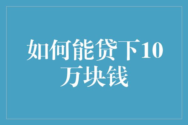 如何能贷下10万块钱