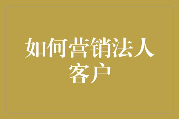 如何营销法人客户