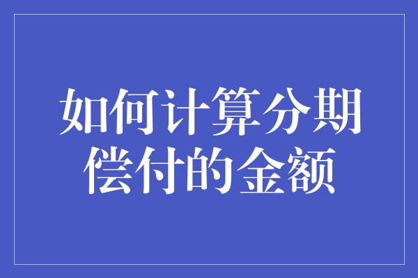 如何计算分期偿付的金额