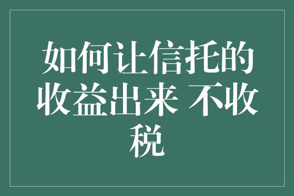 如何让信托的收益出来 不收税