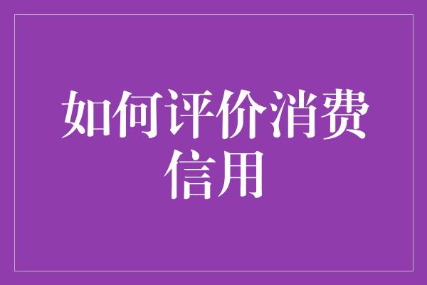 如何评价消费信用