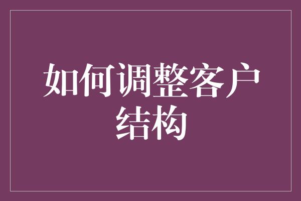 如何调整客户结构