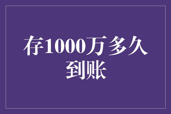 存1000万多久到账