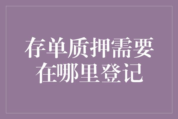 存单质押需要在哪里登记