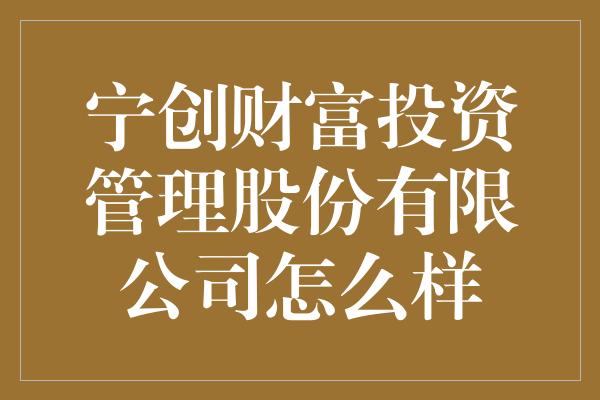 宁创财富投资管理股份有限公司怎么样