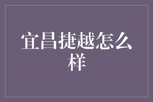 宜昌捷越怎么样