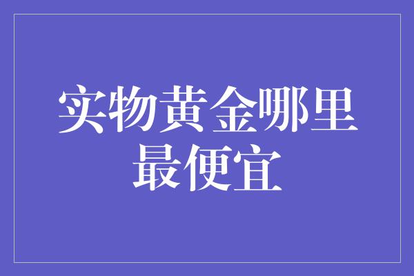 实物黄金哪里最便宜