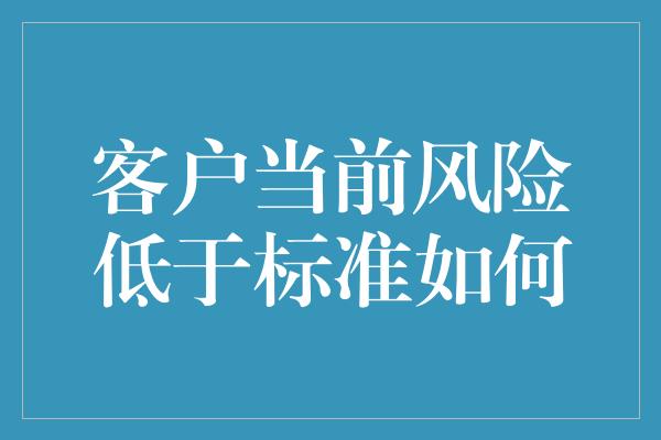 客户当前风险低于标准如何