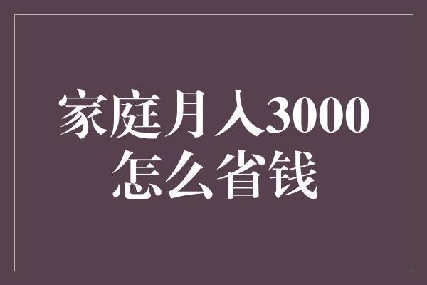 家庭月入3000怎么省钱