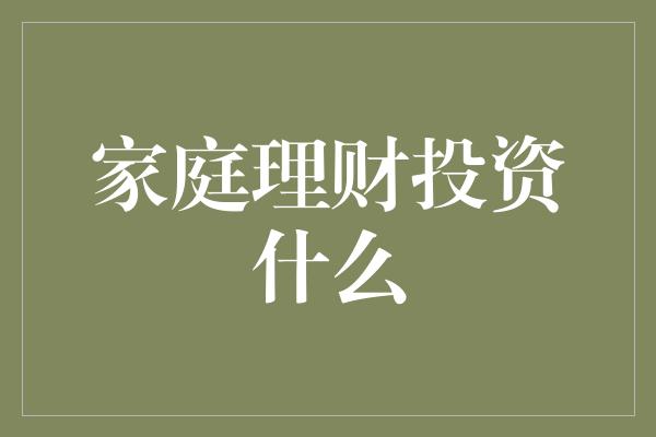 家庭理财投资什么