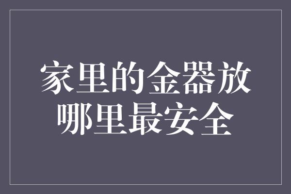 家里的金器放哪里最安全