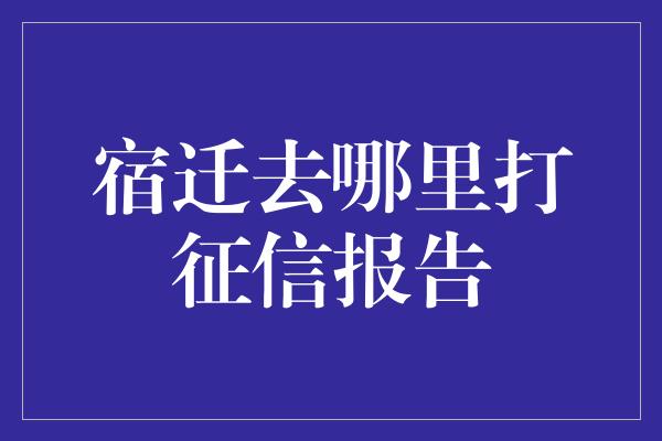 宿迁去哪里打征信报告