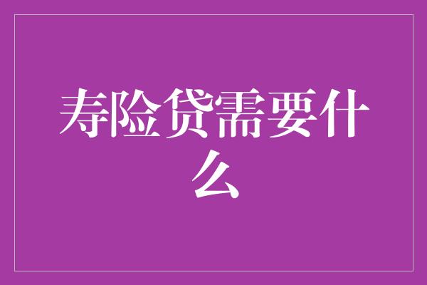 寿险贷需要什么