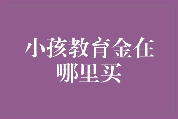 小孩教育金在哪里买