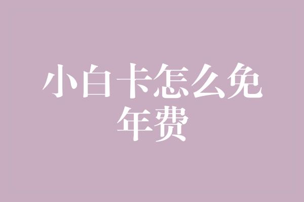 小白卡怎么免年费