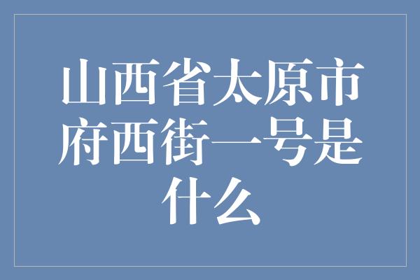 山西省太原市府西街一号是什么