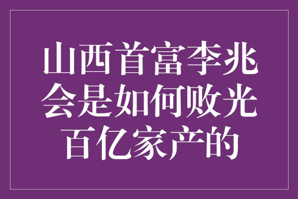 山西首富李兆会是如何败光百亿家产的