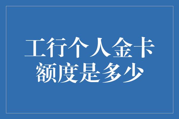 工行个人金卡额度是多少