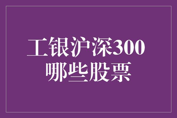 工银沪深300 哪些股票