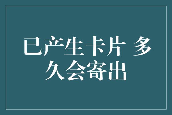 已产生卡片 多久会寄出