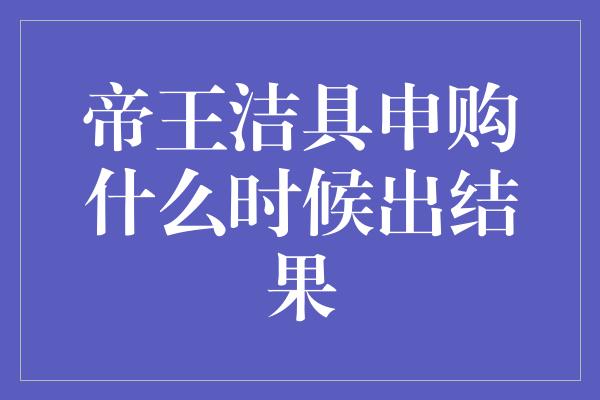 帝王洁具申购什么时候出结果