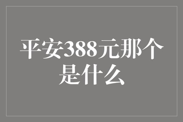 平安388元那个是什么