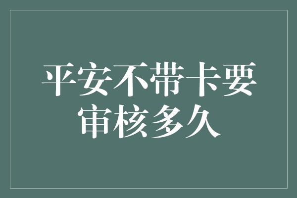 平安不带卡要审核多久