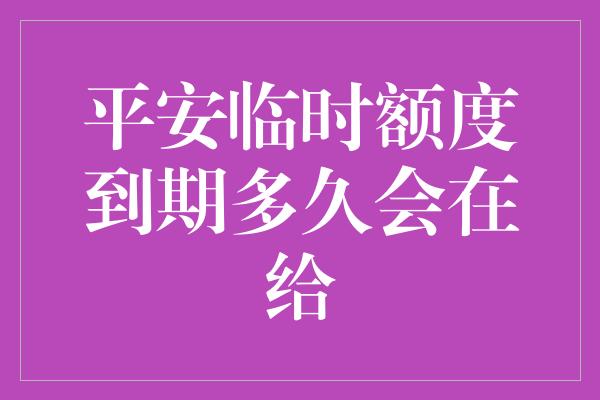 平安临时额度到期多久会在给