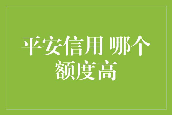 平安信用 哪个额度高