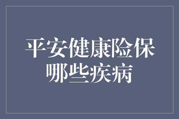 平安健康险保哪些疾病