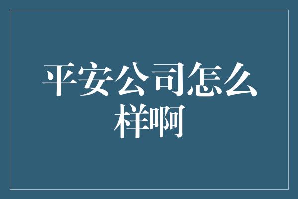 平安公司怎么样啊