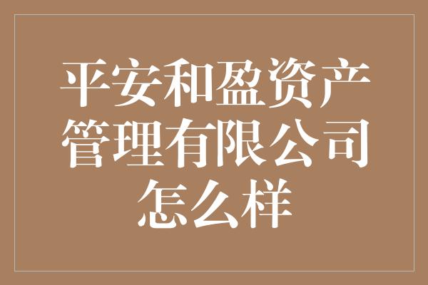 平安和盈资产管理有限公司怎么样