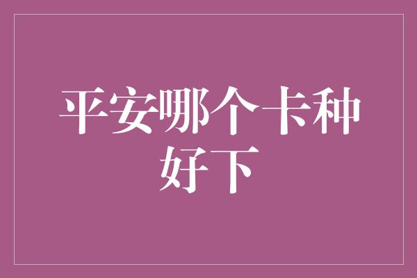 平安哪个卡种好下