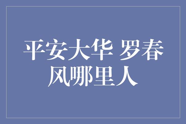 平安大华 罗春风哪里人