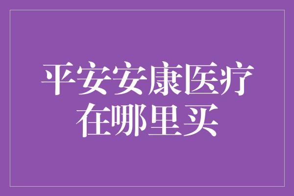 平安安康医疗在哪里买