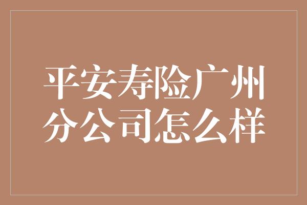 平安寿险广州分公司怎么样