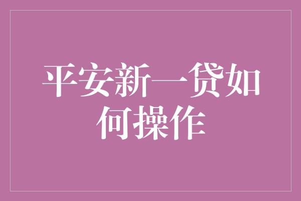 平安新一贷如何操作