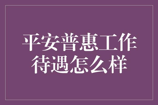 平安普惠工作待遇怎么样