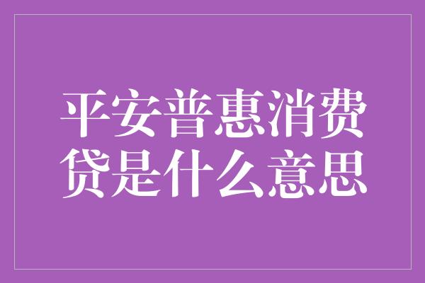 平安普惠消费贷是什么意思