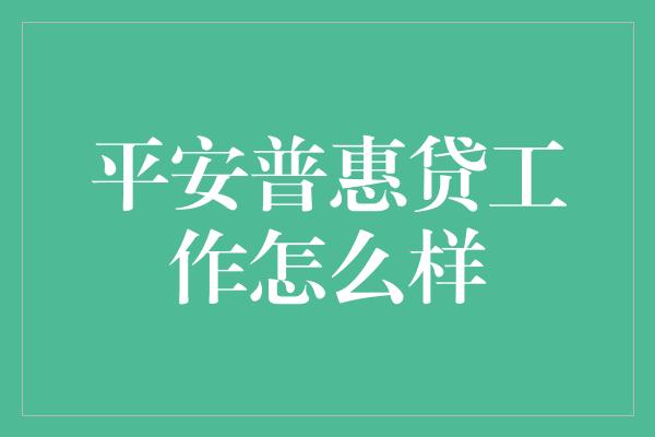 平安普惠贷工作怎么样