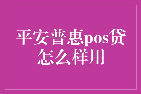 平安普惠pos贷怎么样用