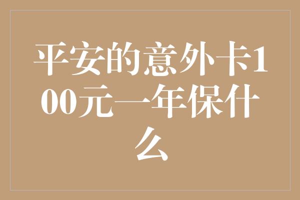 平安的意外卡100元一年保什么