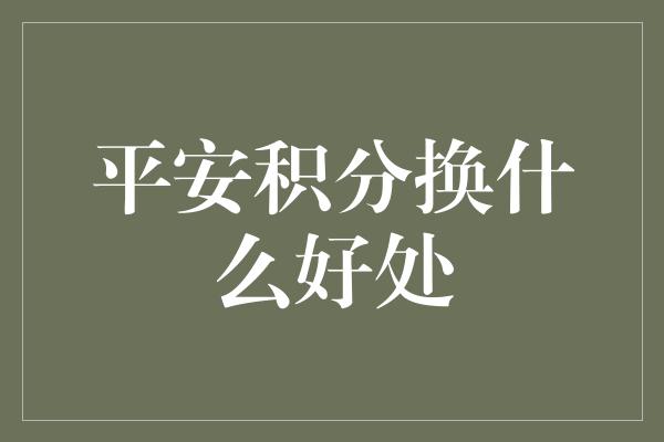 平安积分换什么好处